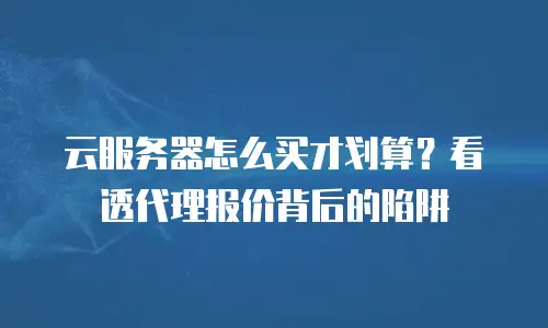 云服务器怎么买才划算？看透代理报价背后的陷阱