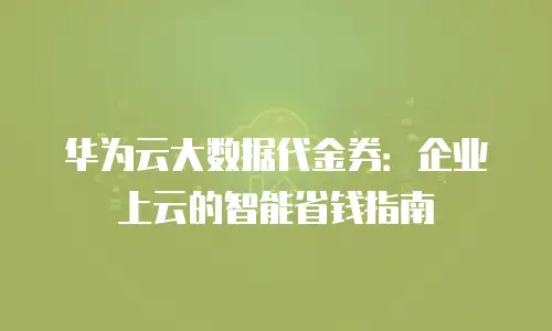 华为云大数据代金券：企业上云的智能省钱指南
