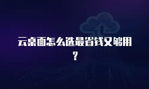 云桌面怎么选最省钱又够用？