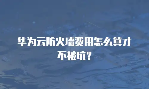 华为云防火墙费用怎么算才不被坑？