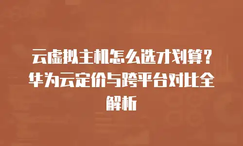 云虚拟主机怎么选才划算？华为云定价与跨平台对比全解析