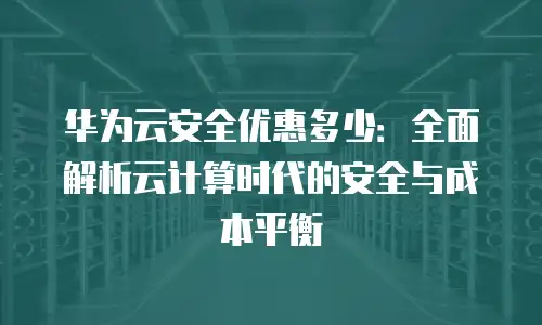 华为云安全优惠多少：全面解析云计算时代的安全与成本平衡