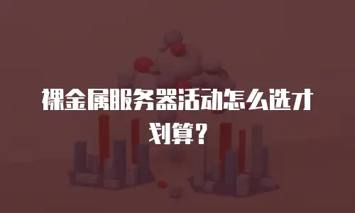 裸金属服务器活动怎么选才划算？