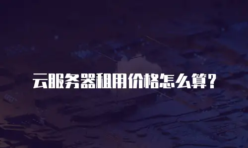 云服务器租用价格怎么算？