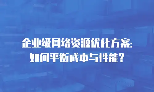 企业级网络资源优化方案：如何平衡成本与性能？