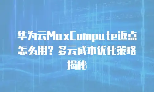 华为云MaxCompute返点怎么用？多云成本优化策略揭秘