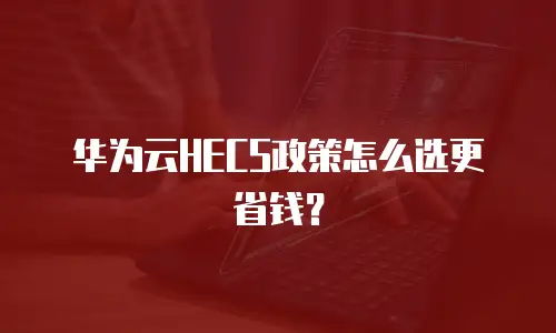 华为云HECS政策怎么选更省钱？