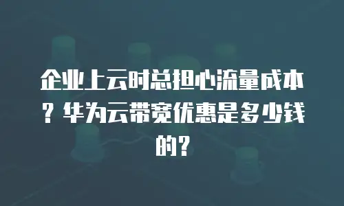 企业上云时总担心流量成本？华为云带宽优惠是多少钱的？