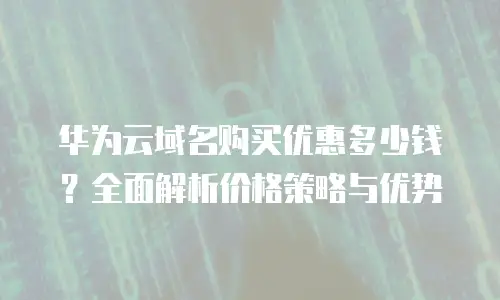 华为云域名购买优惠多少钱？全面解析价格策略与优势