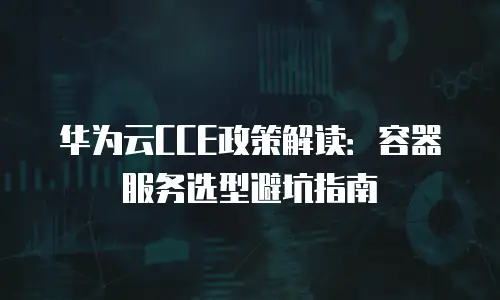 华为云CCE政策解读：容器服务选型避坑指南
