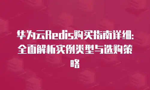华为云Redis购买指南详细：全面解析实例类型与选购策略