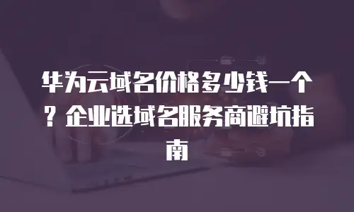 华为云域名价格多少钱一个？企业选域名服务商避坑指南
