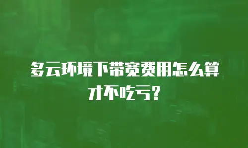 多云环境下带宽费用怎么算才不吃亏？