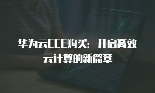 华为云CCE购买：开启高效云计算的新篇章
