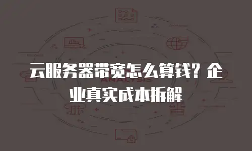 云服务器带宽怎么算钱？企业真实成本拆解