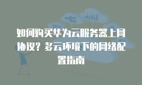 如何购买华为云服务器上网协议？多云环境下的网络配置指南