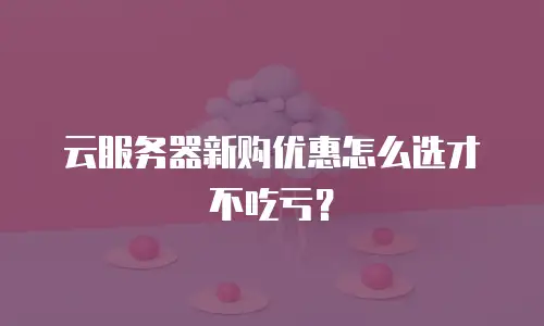 云服务器新购优惠怎么选才不吃亏？