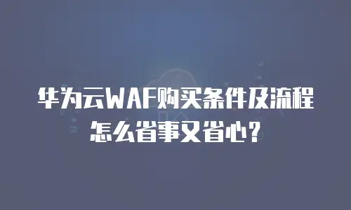 华为云WAF购买条件及流程怎么省事又省心？