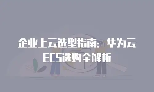 企业上云选型指南：华为云ECS选购全解析