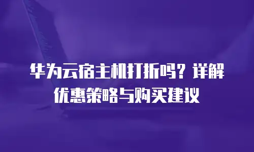华为云宿主机打折吗？详解优惠策略与购买建议