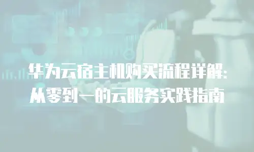 华为云宿主机购买流程详解：从零到一的云服务实践指南