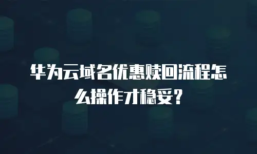 华为云域名优惠赎回流程怎么操作才稳妥？