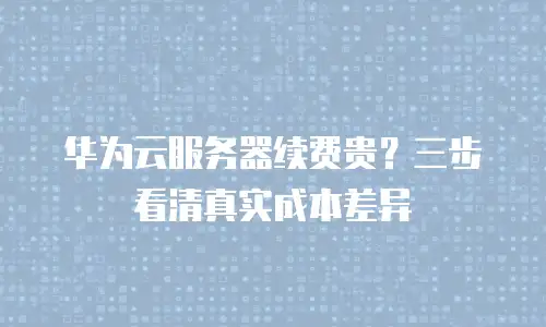 华为云服务器续费贵？三步看清真实成本差异