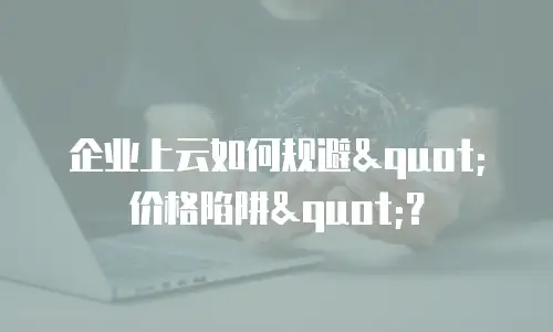 企业上云如何规避"价格陷阱"？