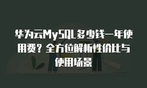 华为云MySQL多少钱一年使用费？全方位解析性价比与使用场景