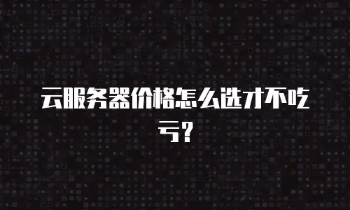云服务器价格怎么选才不吃亏？