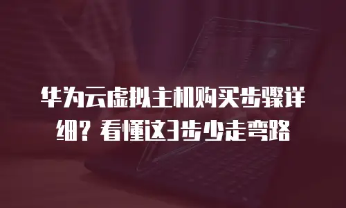 华为云虚拟主机购买步骤详细？看懂这3步少走弯路