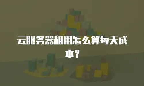 云服务器租用怎么算每天成本？