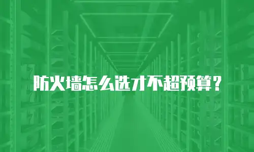 防火墙怎么选才不超预算？