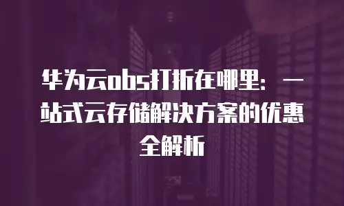 华为云obs打折在哪里：一站式云存储解决方案的优惠全解析