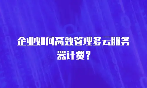企业如何高效管理多云服务器计费？