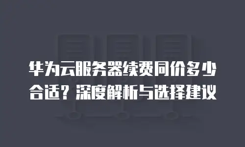 华为云服务器续费同价多少合适？深度解析与选择建议