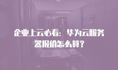 企业上云必看：华为云服务器报价怎么算？