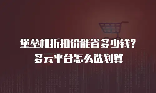 堡垒机折扣价能省多少钱？多云平台怎么选划算