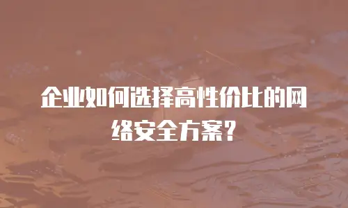 企业如何选择高性价比的网络安全方案？
