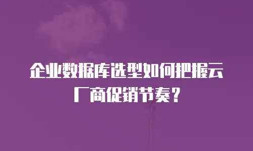 企业数据库选型如何把握云厂商促销节奏？