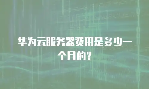 华为云服务器费用是多少一个月的？