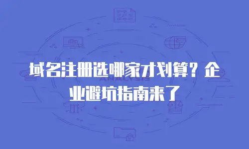 域名注册选哪家才划算？企业避坑指南来了