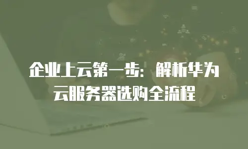 企业上云第一步：解析华为云服务器选购全流程