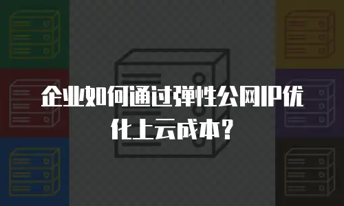 企业如何通过弹性公网IP优化上云成本？