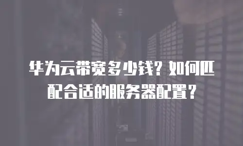 华为云带宽多少钱？如何匹配合适的服务器配置？