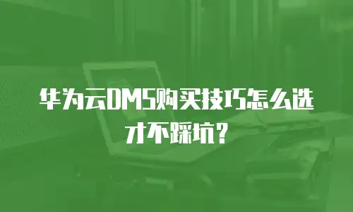 华为云DMS购买技巧怎么选才不踩坑？