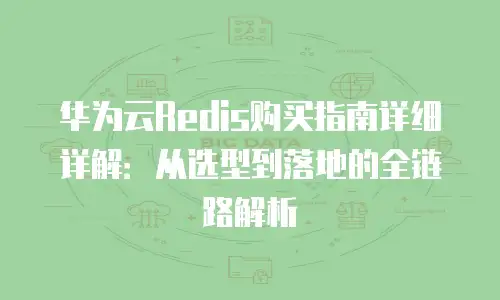 华为云Redis购买指南详细详解：从选型到落地的全链路解析