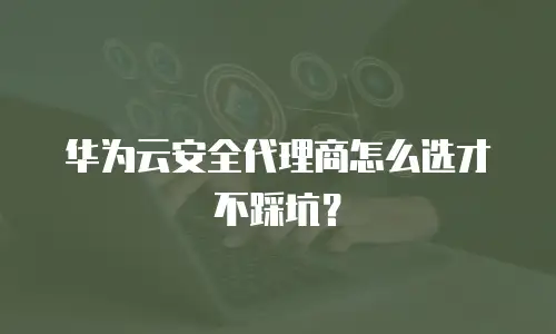 华为云安全代理商怎么选才不踩坑？