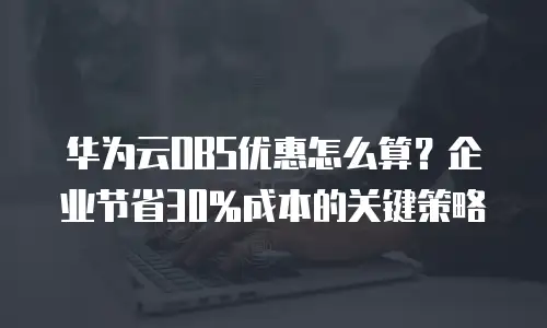 华为云OBS优惠怎么算？企业节省30%成本的关键策略
