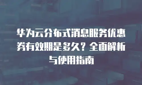 华为云分布式消息服务优惠券有效期是多久？全面解析与使用指南